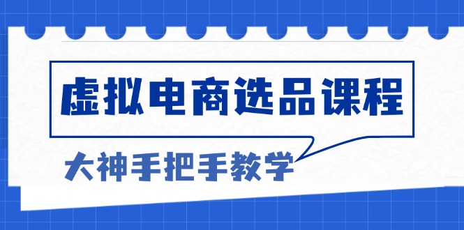 （13671期）虚拟电商选品课程：解决选品难题，突破产品客单天花板，打造高利润电商-搞钱专业户