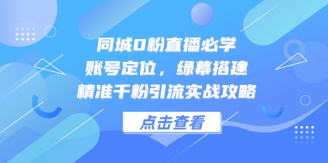 （14827期）同城0粉直播必学，账号定位，绿幕搭建，精准千粉引流实战攻略-搞钱专业户