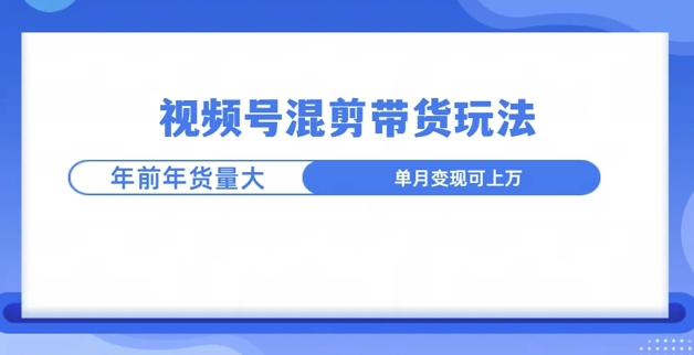 视频号混剪带货玩法，年前流量大，赶紧布局-搞钱专业户