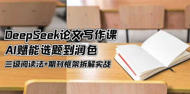 （14927期）DeepSeek论文写作课，AI赋能选题到润色，三级阅读法+期刊框架拆解实战-搞钱专业户