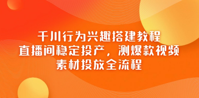 （14444期）千川行为兴趣搭建教程，直播间稳定投产，测爆款视频，素材投放全流程-搞钱专业户