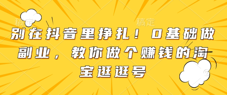 别在抖音里挣扎！0基础做副业，教你做个赚钱的淘宝逛逛号-搞钱专业户