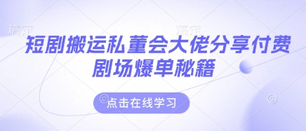 短剧搬运私董会大佬分享付费剧场爆单秘籍-搞钱专业户