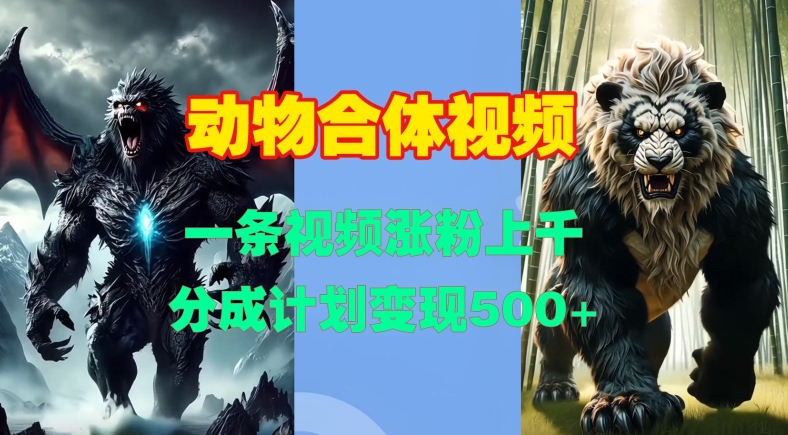 动物合体视频，一条视频涨粉上千，一键生成，分成计划变现5张-搞钱专业户