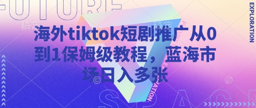 海外tiktok短剧推广从0到1保姆级教程，蓝海市场日入多张-搞钱专业户