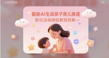 最新AI生成亲子育儿赛道新玩法保姆级教程拆解-搞钱专业户