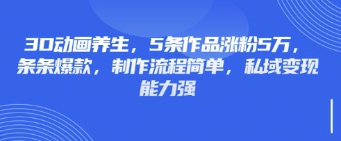 3D动画养生,5条作品涨粉5万,条条爆款,制作流程简单,私域变现能力强-资源分享吧
