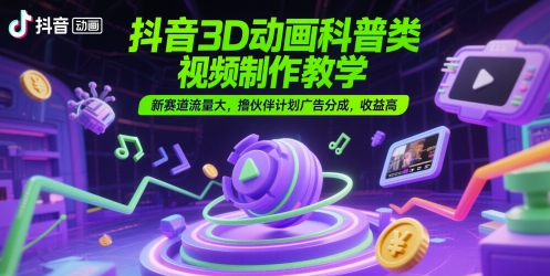 抖音3D动画科普类视频制作教学，新赛道流量大，撸伙伴计划广告分成，收益高-搞钱专业户