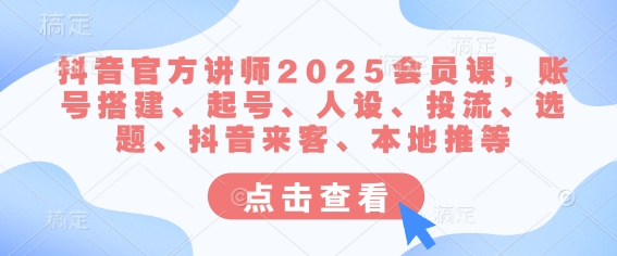 抖音官方讲师2025会员课，账号搭建、起号、人设、投流、选题、抖音来客、本地推等-搞钱专业户