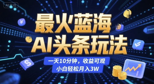 最火蓝海AI头条玩法，一天10分钟，收益可观，小白轻松月入3W【揭秘】-搞钱专业户