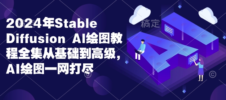 2024年Stable Diffusion Al绘图教程全集从基础到高级，AI绘图一网打尽-搞钱专业户