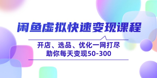 （14282期）闲鱼虚拟快速变现课程，开店、选品、优化一网打尽，助你每天变现50-300-搞钱专业户