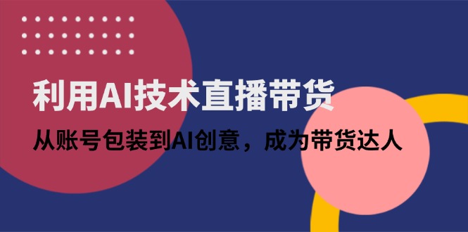 （14534期）利用AI技术直播带货：从账号包装到AI创意，成为带货达人-搞钱专业户