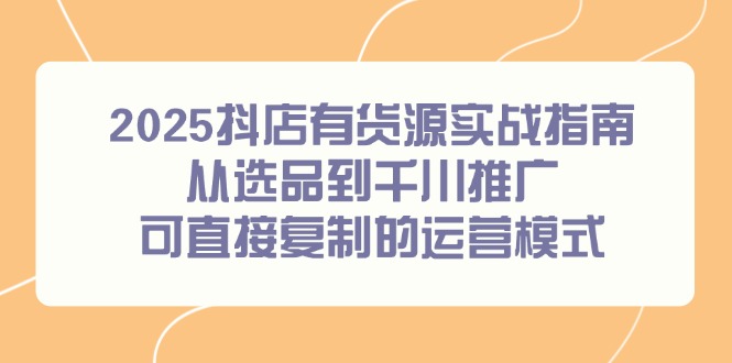 （14983期）2025抖店有货源实战指南，从选品到千川推广，可直接复制的运营模式-搞钱专业户