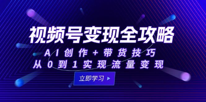 （15007期）视频号变现全攻略：AI创作+带货技巧，从0到1实现流量变现-搞钱专业户