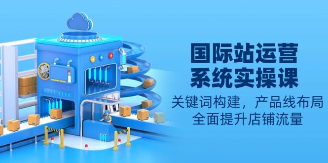 （13967期）国际站运营系统实操课：关键词构建，产品线布局，全面提升店铺流量-搞钱专业户