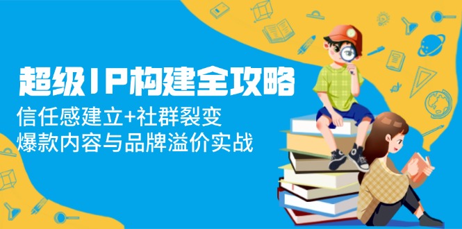 （14747期）超级IP构建全攻略：信任感建立+社群裂变，爆款内容与品牌溢价实战-搞钱专业户