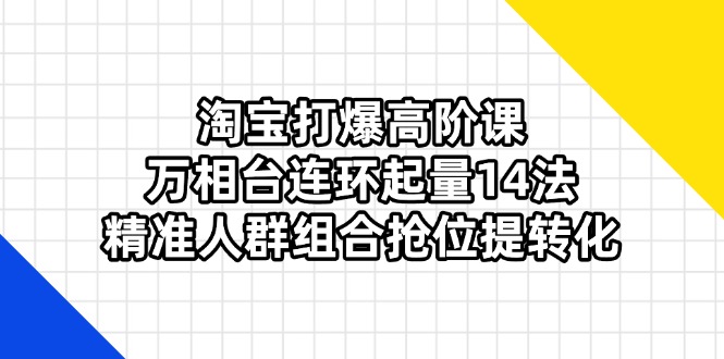 （14298期）淘宝打爆高阶课：万相台连环起量14法，精准人群组合抢位提转化-搞钱专业户