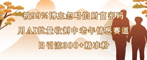 被99%博主忽略的财富密码：用AI批量收割中老年情感赛道，日引流300+精准粉-资源分享吧