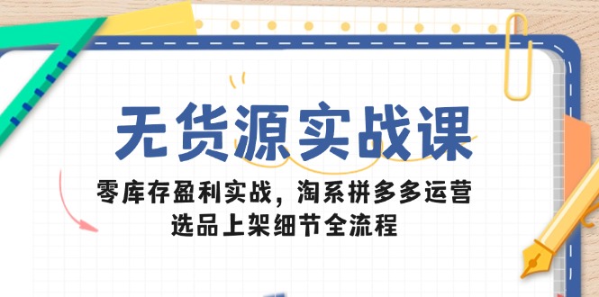 （14831期）无货源实战课：零库存盈利实战，淘系拼多多运营，选品上架细节全流程-搞钱专业户