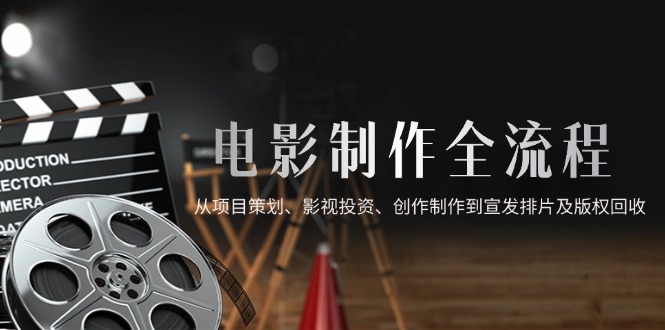 （14800期）电影制作全流程，从项目策划、影视投资、创作制作到宣发排片及版权回收-搞钱专业户