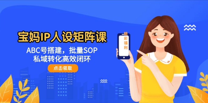 （14821期）宝妈IP人设矩阵课：ABC号搭建，批量SOP，私域转化高效闭环-搞钱专业户