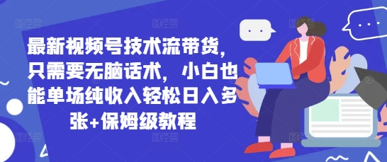 最新视频号技术流带货，只需要无脑话术，小白也能单场纯收入轻松日入多张+保姆级教程-搞钱专业户