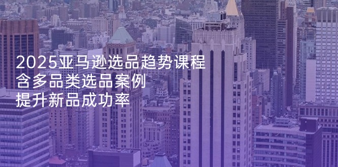 （14434期）2025亚马逊选品趋势课程，含多品类选品案例，提升新品成功率-搞钱专业户