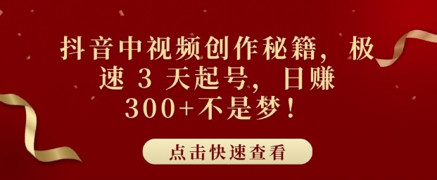 抖音中视频创作秘籍，极速 3 天起号，日入3张+不是梦-搞钱专业户