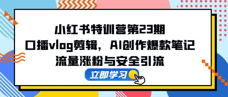 （14794期）小红书特训营第23期，口播vlog剪辑，AI创作爆款笔记，流量涨粉与安全引流-搞钱专业户