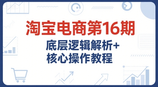 淘宝电商第16期，底层逻辑解析+核心操作教程，运营、推广提升能力的必学课程+配套资料-搞钱专业户