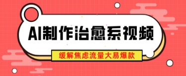 AI制作治愈系视频，缓解焦虑流量大易爆款，新手也能快速上手-搞钱专业户