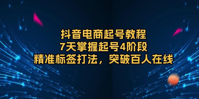 （13847期）抖音电商起号教程，7天掌握起号4阶段，精准标签打法，突破百人在线-搞钱专业户