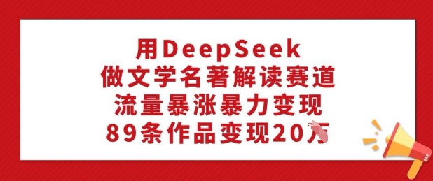 用DeepSeek做文学名著解读赛道，流量暴涨暴力变现，89条作品变现20W-搞钱专业户