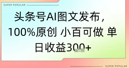 头条号AI图文发布，100%原创 小百可做，单日收益3张+-搞钱专业户