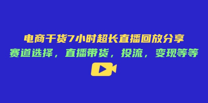 （14403期）电商干货7小时超长直播回放分享：赛道选择，直播带货，投流，变现等等-搞钱专业户