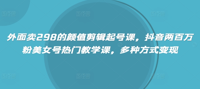 外面卖298的颜值剪辑起号课，抖音两百万粉美女号热门教学课，多种方式变现-搞钱专业户