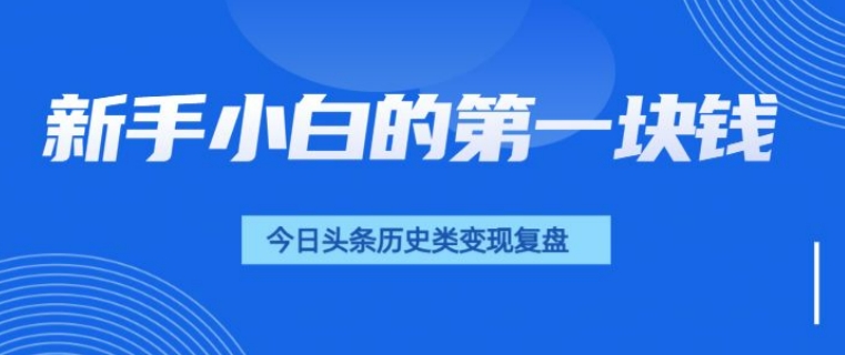 新手小白的第一块钱，今日头条历史类视频变现【复盘】-搞钱专业户