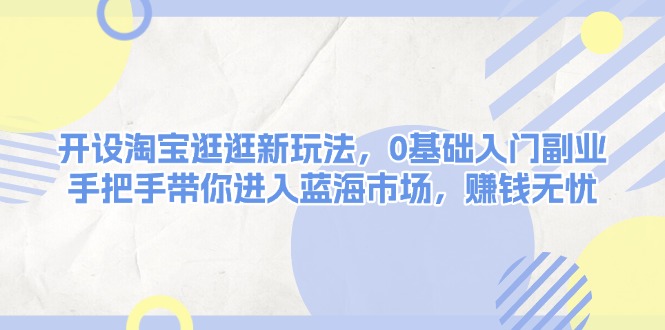 （13870期）开设淘宝逛逛新玩法，0基础入门副业，手把手带你进入蓝海市场，赚钱无忧-搞钱专业户