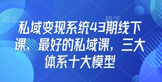 私域变现系统43期线下课，最好的私域课，三大体系十大模型-搞钱专业户