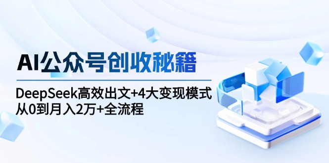 （15047期）AI公众号创收秘籍：DeepSeek高效出文+4大变现模式，从0到月入2万+全流程-搞钱专业户