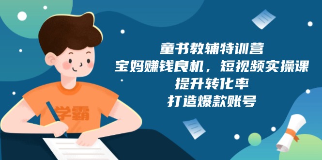（13899期）童书教辅特训营，宝妈赚钱良机，短视频实操课，提升转化率，打造爆款账号-搞钱专业户