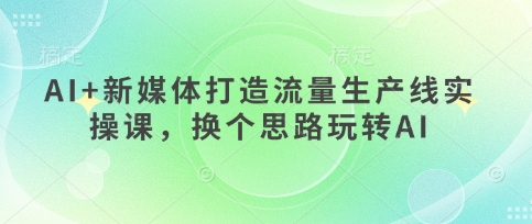 AI+新媒体打造流量生产线实操课,换个思路玩转AI-资源分享吧