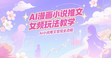 AI漫画小说推文女频玩法教学，AI小说推文变现全流程-搞钱专业户