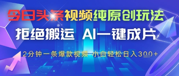 今日头条视频纯原创玩法，拒绝搬运，AI一键成片， 2分钟一条爆款视频，小白也能轻松日入3张-搞钱专业户