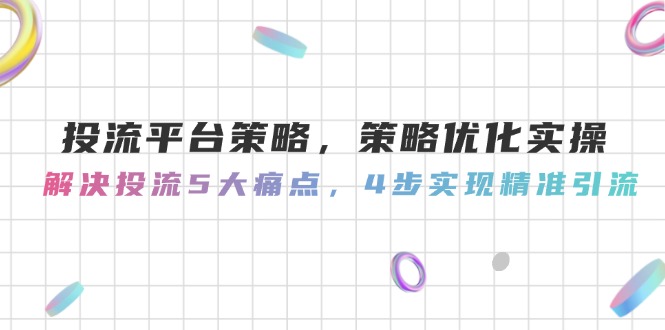 （14862期）投流平台策略，策略优化实操，解决投流5大痛点，4步实现精准引流-搞钱专业户