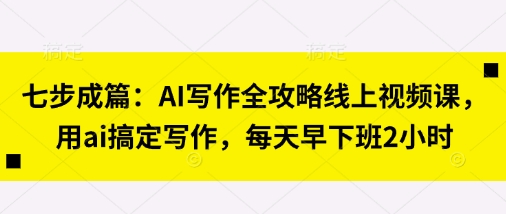 七步成篇：AI写作全攻略线上视频课，用ai搞定写作，每天早下班2小时-搞钱专业户