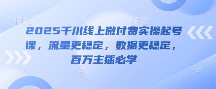 2025千川线上微付费实操起号课，流量更稳定，数据更稳定，百万主播必学-搞钱专业户