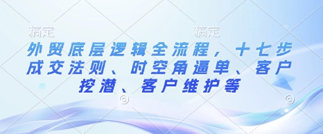 外贸底层逻辑全流程，十七步成交法则、时空角逼单、客户挖潜、客户维护等-搞钱专业户