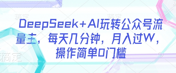 DeepSeek+AI玩转公众号流量主，每天几分钟，月入过W，操作简单0门槛-搞钱专业户